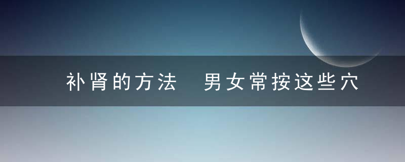 补肾的方法 男女常按这些穴位补肾效果好，男士补肾的方法
